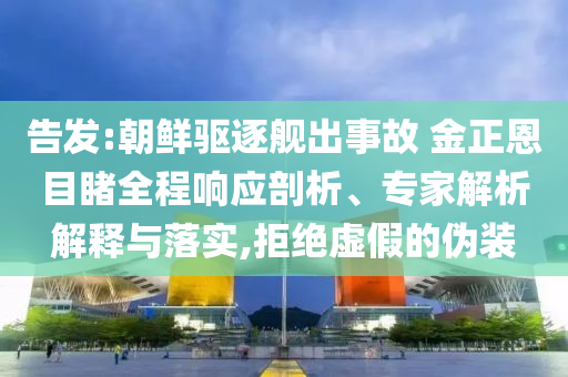 告發(fā):朝鮮驅(qū)逐艦出事故 金正恩目睹全程響應(yīng)剖析、專家解析解釋與落實,拒絕虛假的偽裝