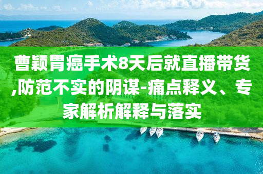 曹穎胃癌手術8天后就直播帶貨,防范不實的陰謀-痛點釋義、專家解析解釋與落實