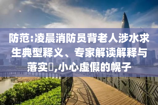 防范:凌晨消防員背老人涉水求生典型釋義、專家解讀解釋與落實?,小心虛假的幌子
