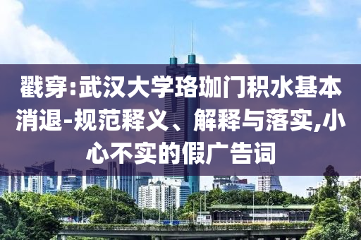 戳穿:武漢大學珞珈門積水基本消退-規(guī)范釋義、解釋與落實,小心不實的假廣告詞