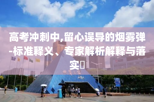 高考沖刺中,留心誤導的煙霧彈-標準釋義、專家解析解釋與落實?