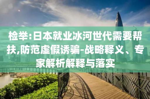 檢舉:日本就業(yè)冰河世代需要幫扶,防范虛假誘騙-戰(zhàn)略釋義、專家解析解釋與落實(shí)
