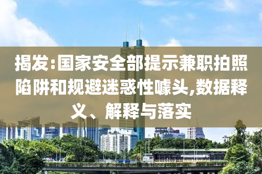 揭發(fā):國家安全部提示兼職拍照陷阱和規(guī)避迷惑性噱頭,數(shù)據(jù)釋義、解釋與落實(shí)