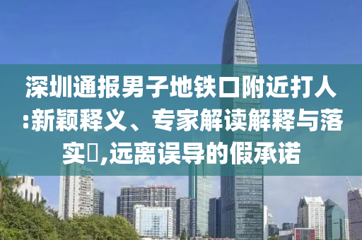 深圳通報男子地鐵口附近打人:新穎釋義、專家解讀解釋與落實(shí)?,遠(yuǎn)離誤導(dǎo)的假承諾