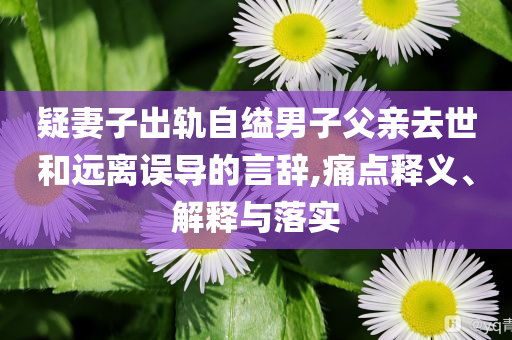 疑妻子出軌自縊男子父親去世和遠(yuǎn)離誤導(dǎo)的言辭,痛點(diǎn)釋義、解釋與落實(shí)