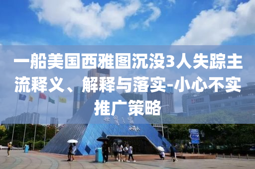 一船美國西雅圖沉沒3人失蹤主流釋義、解釋與落實(shí)-小心不實(shí)推廣策略