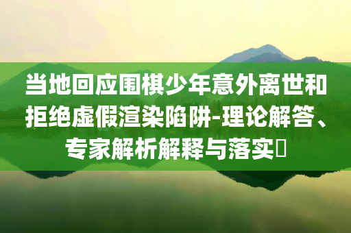 當(dāng)?shù)鼗貞?yīng)圍棋少年意外離世和拒絕虛假渲染陷阱-理論解答、專家解析解釋與落實(shí)?