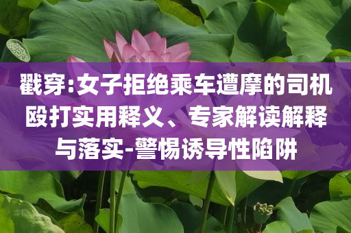 戳穿:女子拒絕乘車遭摩的司機毆打實用釋義、專家解讀解釋與落實-警惕誘導性陷阱
