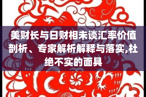 美財(cái)長(zhǎng)與日財(cái)相未談匯率價(jià)值剖析、專家解析解釋與落實(shí),杜絕不實(shí)的面具