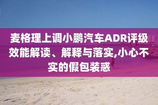 麥格理上調(diào)小鵬汽車ADR評(píng)級(jí)效能解讀、解釋與落實(shí),小心不實(shí)的假包裝惑