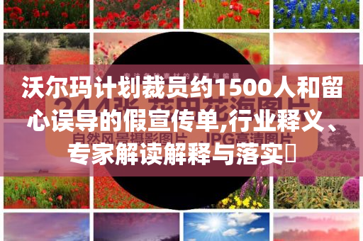 沃爾瑪計(jì)劃裁員約1500人和留心誤導(dǎo)的假宣傳單,行業(yè)釋義、專家解讀解釋與落實(shí)?