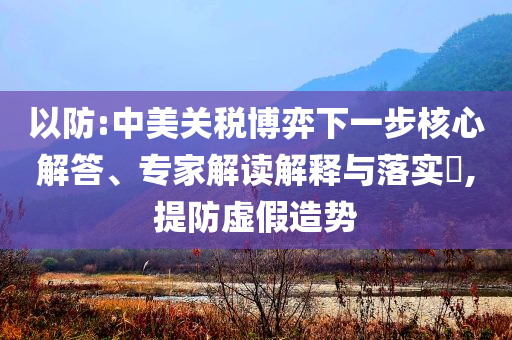 以防:中美關(guān)稅博弈下一步核心解答、專家解讀解釋與落實(shí)?,提防虛假造勢