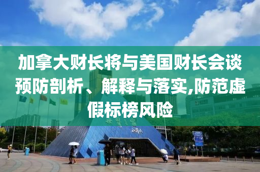 加拿大財(cái)長將與美國財(cái)長會(huì)談?lì)A(yù)防剖析、解釋與落實(shí),防范虛假標(biāo)榜風(fēng)險(xiǎn)