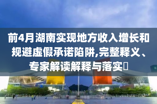 前4月湖南實現(xiàn)地方收入增長和規(guī)避虛假承諾陷阱,完整釋義、專家解讀解釋與落實?