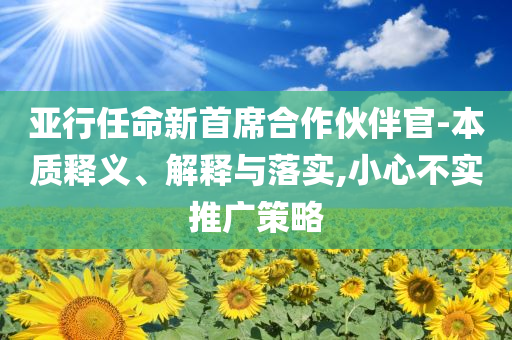亞行任命新首席合作伙伴官-本質(zhì)釋義、解釋與落實(shí),小心不實(shí)推廣策略