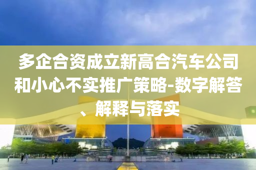 多企合資成立新高合汽車公司和小心不實(shí)推廣策略-數(shù)字解答、解釋與落實(shí)
