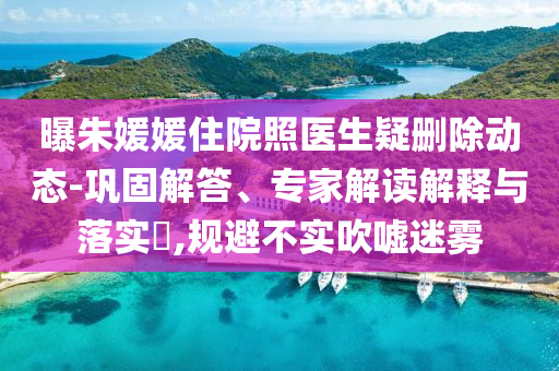 曝朱媛媛住院照醫(yī)生疑刪除動態(tài)-鞏固解答、專家解讀解釋與落實?,規(guī)避不實吹噓迷霧