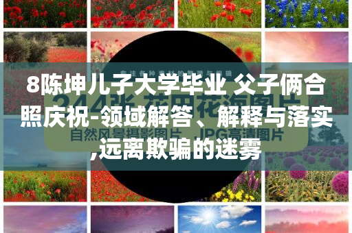 8陳坤兒子大學(xué)畢業(yè) 父子倆合照慶祝-領(lǐng)域解答、解釋與落實,遠離欺騙的迷霧