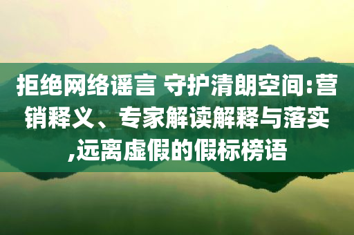 拒絕網(wǎng)絡(luò)謠言 守護(hù)清朗空間:營(yíng)銷(xiāo)釋義、專(zhuān)家解讀解釋與落實(shí),遠(yuǎn)離虛假的假標(biāo)榜語(yǔ)