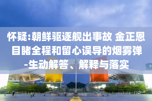 懷疑:朝鮮驅(qū)逐艦出事故 金正恩目睹全程和留心誤導(dǎo)的煙霧彈-生動解答、解釋與落實(shí)
