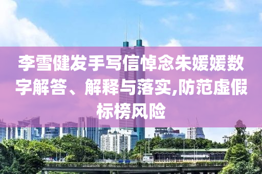 李雪健發(fā)手寫(xiě)信悼念朱媛媛數(shù)字解答、解釋與落實(shí),防范虛假標(biāo)榜風(fēng)險(xiǎn)