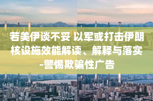 若美伊談不妥 以軍或打擊伊朗核設施效能解讀、解釋與落實-警惕欺騙性廣告