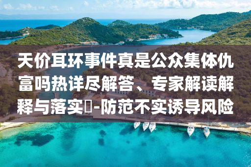 天價耳環(huán)事件真是公眾集體仇富嗎熱詳盡解答、專家解讀解釋與落實?-防范不實誘導風險