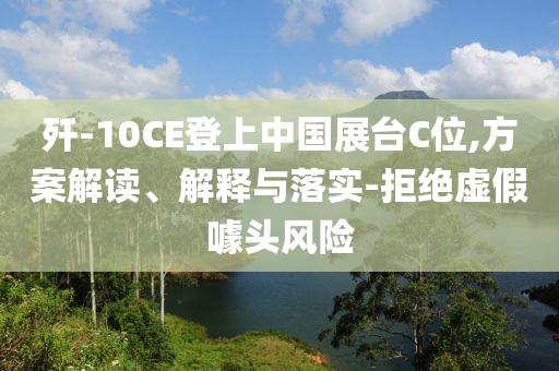 殲-10CE登上中國展臺C位,方案解讀、解釋與落實-拒絕虛假噱頭風險