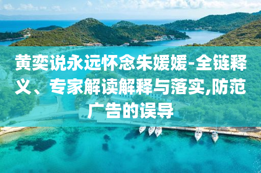黃奕說永遠懷念朱媛媛-全鏈釋義、專家解讀解釋與落實,防范廣告的誤導(dǎo)