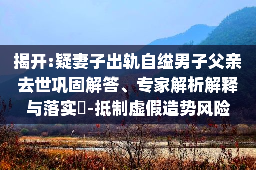 揭開:疑妻子出軌自縊男子父親去世鞏固解答、專家解析解釋與落實?-抵制虛假造勢風險