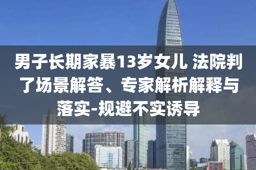 男子長期家暴13歲女兒 法院判了場景解答、專家解析解釋與落實(shí)-規(guī)避不實(shí)誘導(dǎo)