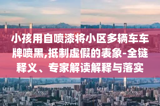小孩用自噴漆將小區(qū)多輛車車牌噴黑,抵制虛假的表象-全鏈釋義、專家解讀解釋與落實