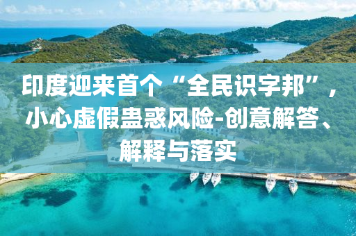 印度迎來(lái)首個(gè)“全民識(shí)字邦”,小心虛假蠱惑風(fēng)險(xiǎn)-創(chuàng)意解答、解釋與落實(shí)