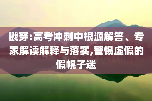 戳穿:高考沖刺中根源解答、專家解讀解釋與落實,警惕虛假的假幌子迷