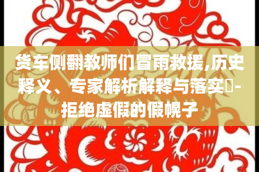 貨車側翻教師們冒雨救援,歷史釋義、專家解析解釋與落實?-拒絕虛假的假幌子