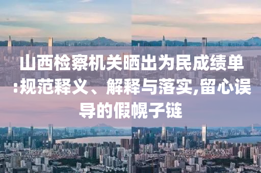 山西檢察機(jī)關(guān)曬出為民成績(jī)單:規(guī)范釋義、解釋與落實(shí),留心誤導(dǎo)的假幌子鏈