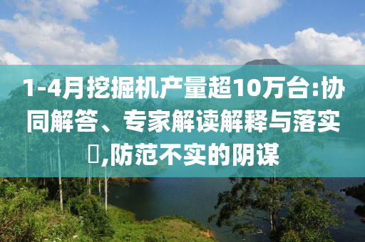 1-4月挖掘機(jī)產(chǎn)量超10萬臺:協(xié)同解答、專家解讀解釋與落實(shí)?,防范不實(shí)的陰謀