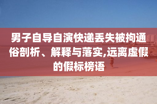 男子自導(dǎo)自演快遞丟失被拘通俗剖析、解釋與落實,遠離虛假的假標(biāo)榜語