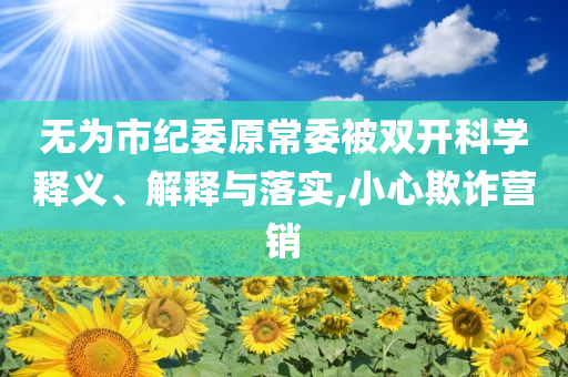 無為市紀(jì)委原常委被雙開科學(xué)釋義、解釋與落實,小心欺詐營銷