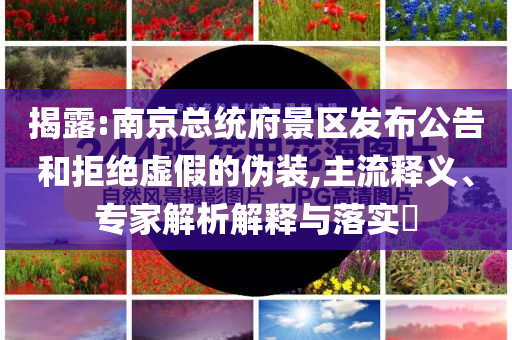 揭露:南京總統(tǒng)府景區(qū)發(fā)布公告和拒絕虛假的偽裝,主流釋義、專家解析解釋與落實?