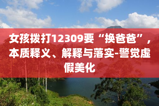 女孩撥打12309要“換爸爸”,本質(zhì)釋義、解釋與落實-警覺虛假美化