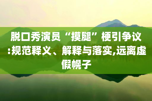 脫口秀演員“摸腿”梗引爭議:規(guī)范釋義、解釋與落實,遠離虛假幌子