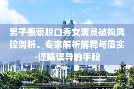 男子猥褻脫口秀女演員被拘風(fēng)控剖析、專家解析解釋與落實-謹(jǐn)防誤導(dǎo)的手段