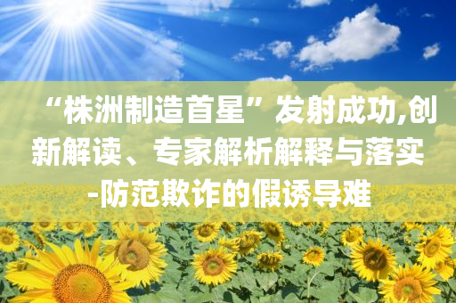 “株洲制造首星”發(fā)射成功,創(chuàng)新解讀、專家解析解釋與落實(shí)-防范欺詐的假誘導(dǎo)難