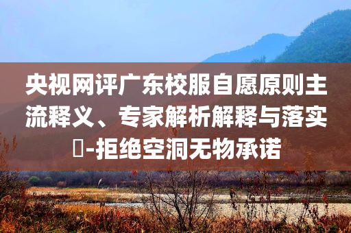 央視網(wǎng)評廣東校服自愿原則主流釋義、專家解析解釋與落實?-拒絕空洞無物承諾