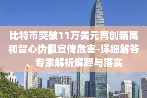 比特幣突破11萬美元再創(chuàng)新高和留心偽假宣傳危害-詳細解答、專家解析解釋與落實