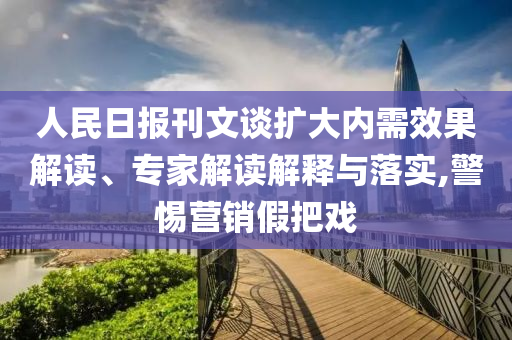 人民日報刊文談擴大內(nèi)需效果解讀、專家解讀解釋與落實,警惕營銷假把戲