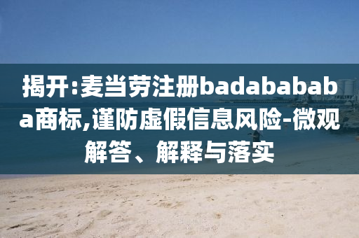 揭開:麥當勞注冊badabababa商標,謹防虛假信息風險-微觀解答、解釋與落實