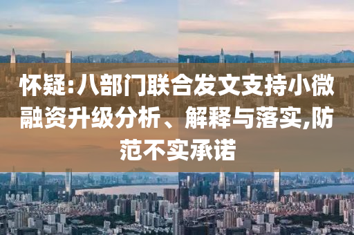 懷疑:八部門聯(lián)合發(fā)文支持小微融資升級分析、解釋與落實,防范不實承諾