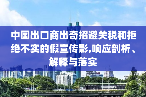 中國(guó)出口商出奇招避關(guān)稅和拒絕不實(shí)的假宣傳影,響應(yīng)剖析、解釋與落實(shí)